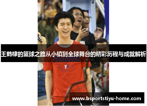 王鹤棣的篮球之路从小镇到全球舞台的精彩历程与成就解析