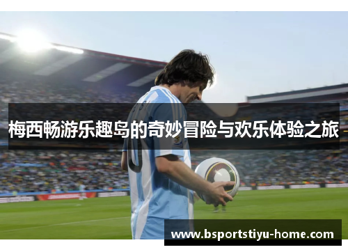 梅西畅游乐趣岛的奇妙冒险与欢乐体验之旅