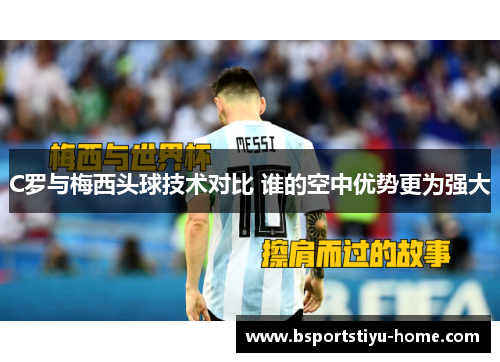 C罗与梅西头球技术对比 谁的空中优势更为强大