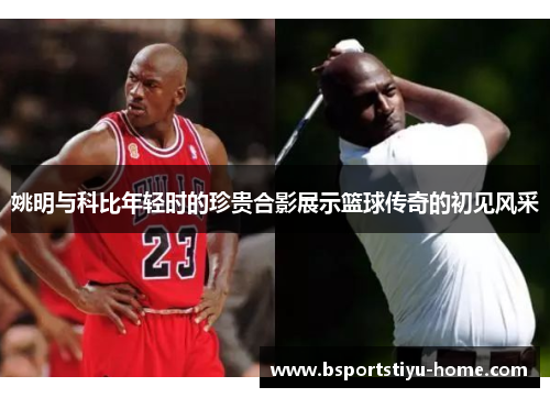 姚明与科比年轻时的珍贵合影展示篮球传奇的初见风采