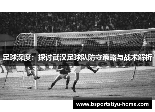 足球深度：探讨武汉足球队防守策略与战术解析