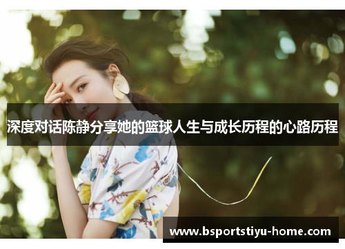 深度对话陈静分享她的篮球人生与成长历程的心路历程