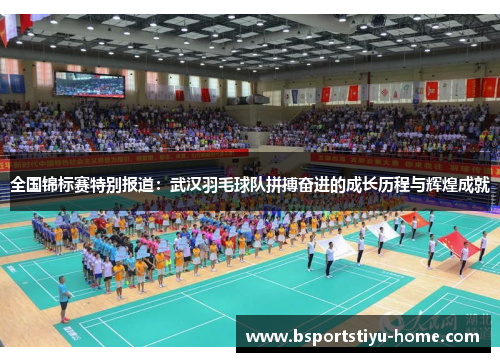 全国锦标赛特别报道：武汉羽毛球队拼搏奋进的成长历程与辉煌成就