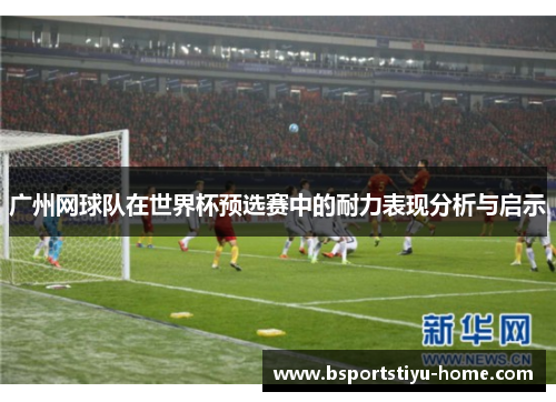 广州网球队在世界杯预选赛中的耐力表现分析与启示