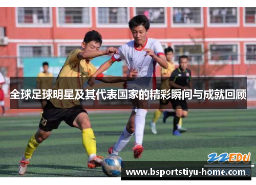 全球足球明星及其代表国家的精彩瞬间与成就回顾