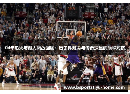 04年热火与湖人激战回顾：历史性对决与传奇球星的巅峰对抗