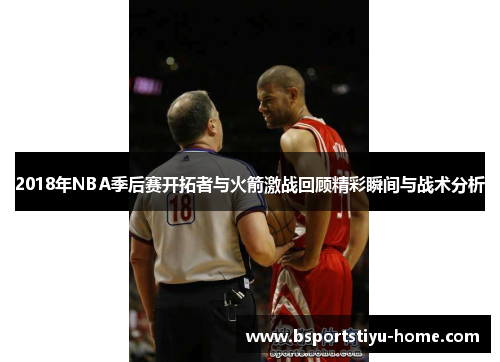 2018年NBA季后赛开拓者与火箭激战回顾精彩瞬间与战术分析