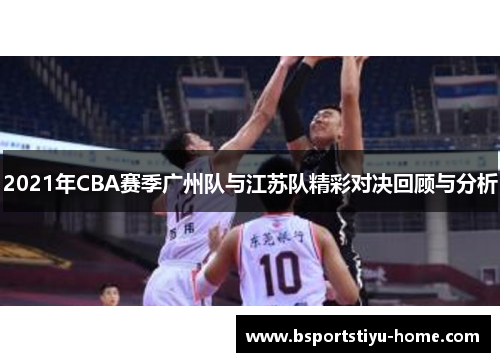 2021年CBA赛季广州队与江苏队精彩对决回顾与分析