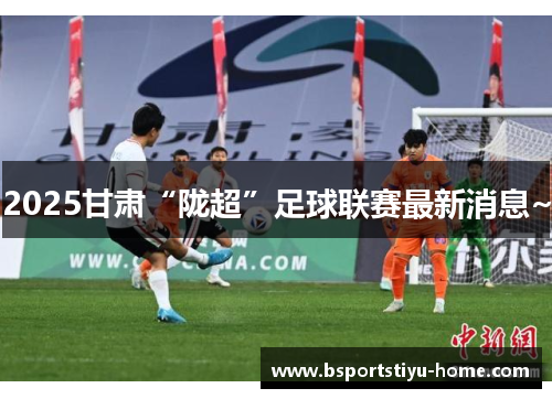 2025甘肃“陇超”足球联赛最新消息~