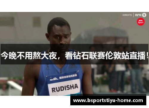 今晚不用熬大夜，看钻石联赛伦敦站直播！