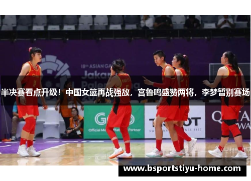 半决赛看点升级！中国女篮再战强敌，宫鲁鸣盛赞两将，李梦暂别赛场
