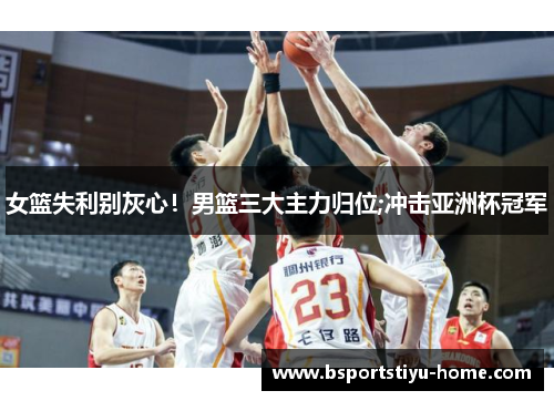 女篮失利别灰心！男篮三大主力归位;冲击亚洲杯冠军