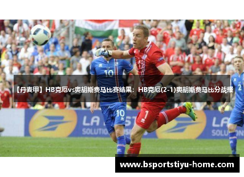 【丹麦甲】HB克厄vs奥胡斯费马比赛结果：HB克厄(2-1)奥胡斯费马比分战报