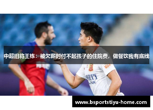中超旧将王栋：被欠薪时付不起孩子的住院费，做餐饮我有底线