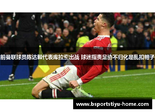 前曼联球员陈达毅代表库拉索出战 球迷指责足协不归化是乱扣帽子