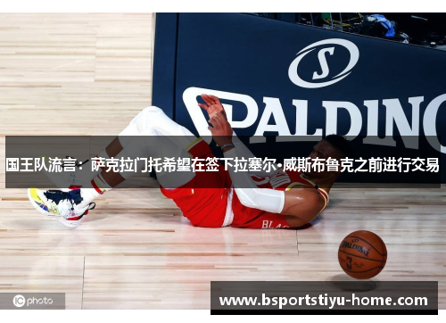 国王队流言：萨克拉门托希望在签下拉塞尔·威斯布鲁克之前进行交易