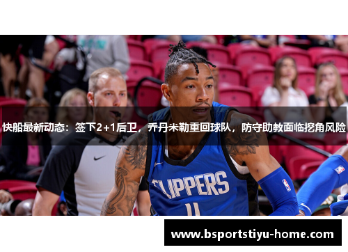快船最新动态：签下2+1后卫，乔丹米勒重回球队，防守助教面临挖角风险