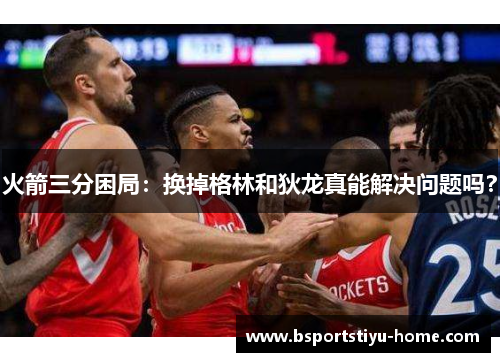 火箭三分困局：换掉格林和狄龙真能解决问题吗？