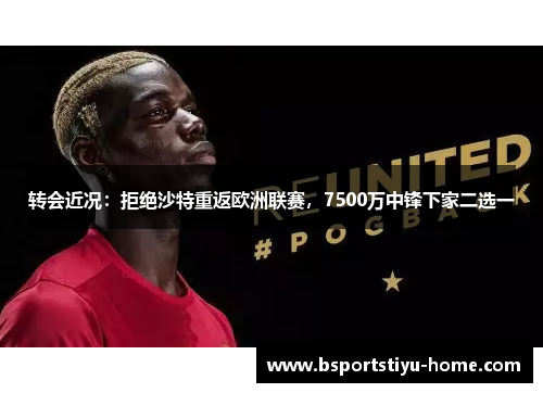 转会近况：拒绝沙特重返欧洲联赛，7500万中锋下家二选一